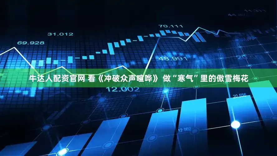 牛达人配资官网 看《冲破众声喧哗》 做“寒气”里的傲雪梅花