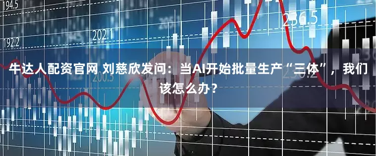 牛达人配资官网 刘慈欣发问：当AI开始批量生产“三体”，我们该怎么办？