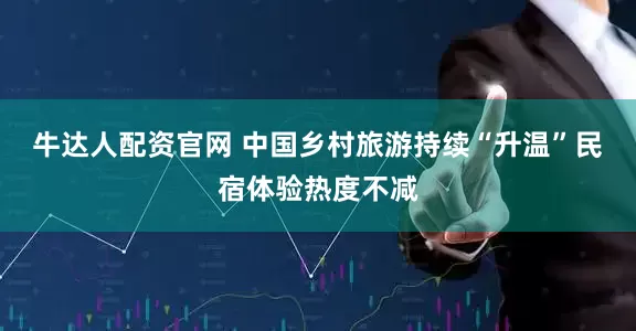 牛达人配资官网 中国乡村旅游持续“升温”民宿体验热度不减