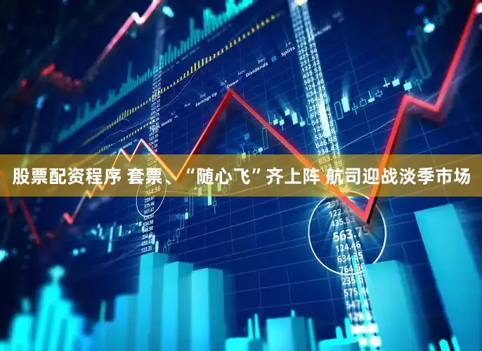 股票配资程序 套票、“随心飞”齐上阵 航司迎战淡季市场