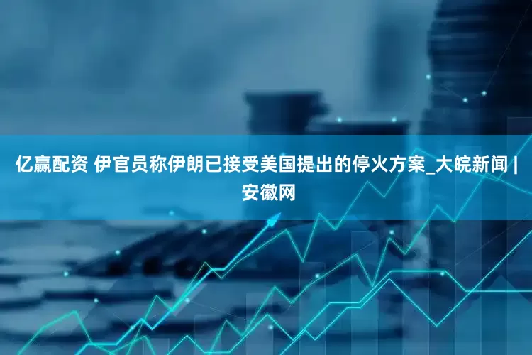 亿赢配资 伊官员称伊朗已接受美国提出的停火方案_大皖新闻 | 安徽网