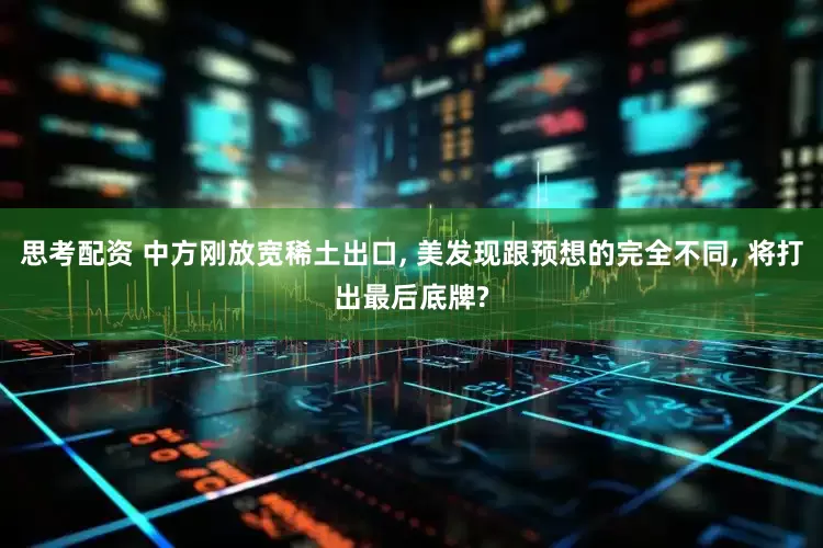 思考配资 中方刚放宽稀土出口, 美发现跟预想的完全不同, 将打出最后底牌?