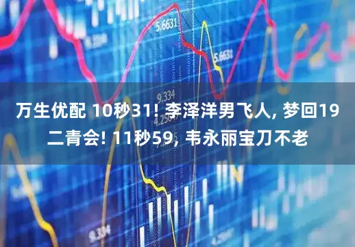 万生优配 10秒31! 李泽洋男飞人, 梦回19二青会! 11秒59, 韦永丽宝刀不老