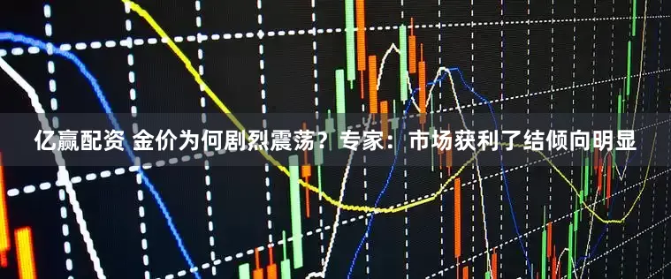 亿赢配资 金价为何剧烈震荡？专家：市场获利了结倾向明显
