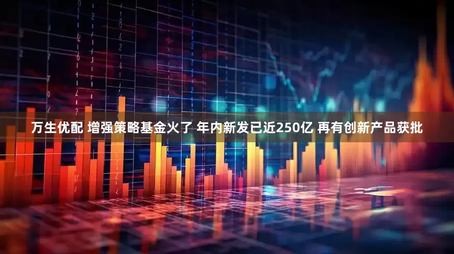 万生优配 增强策略基金火了 年内新发已近250亿 再有创新产品获批