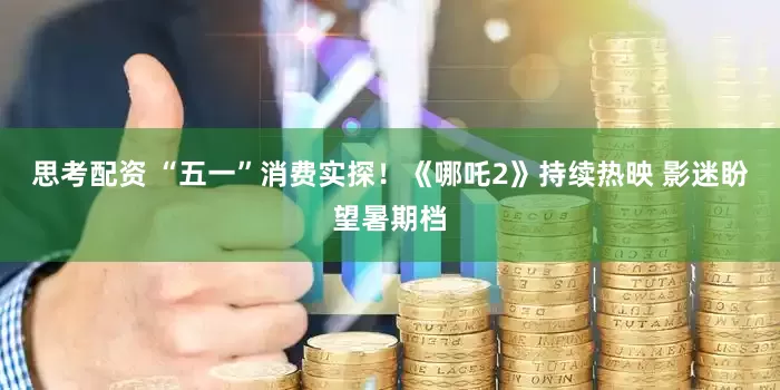 思考配资 “五一”消费实探！《哪吒2》持续热映 影迷盼望暑期档