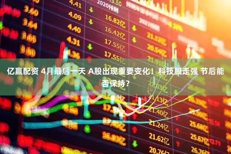 亿赢配资 4月最后一天 A股出现重要变化！科技股走强 节后能否保持？