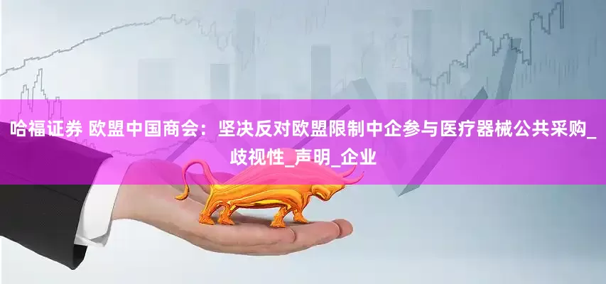 哈福证券 欧盟中国商会：坚决反对欧盟限制中企参与医疗器械公共采购_歧视性_声明_企业
