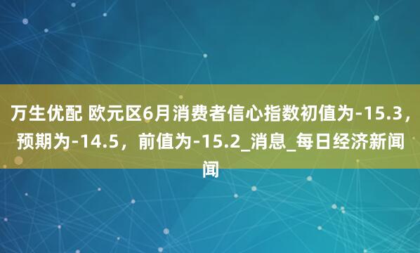 万生优配 欧元区6月消费者信心指数初值为-15.3，预期为-14.5，前值为-15.2_消息_每日经济新闻
