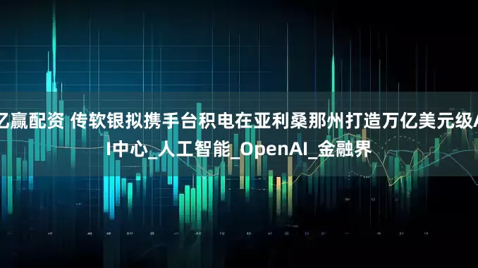 亿赢配资 传软银拟携手台积电在亚利桑那州打造万亿美元级AI中心_人工智能_OpenAI_金融界