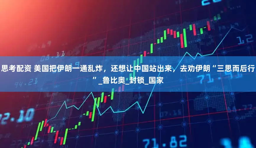 思考配资 美国把伊朗一通乱炸，还想让中国站出来，去劝伊朗“三思而后行”_鲁比奥_封锁_国家