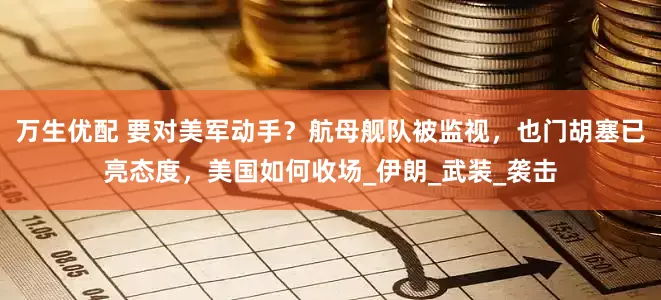 万生优配 要对美军动手？航母舰队被监视，也门胡塞已亮态度，美国如何收场_伊朗_武装_袭击
