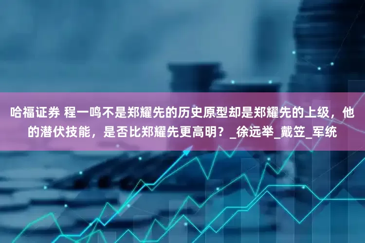 哈福证券 程一鸣不是郑耀先的历史原型却是郑耀先的上级，他的潜伏技能，是否比郑耀先更高明？_徐远举_戴笠_军统