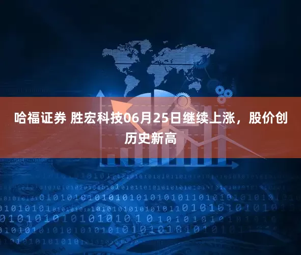 哈福证券 胜宏科技06月25日继续上涨，股价创历史新高
