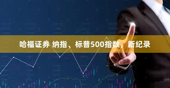 哈福证券 纳指、标普500指数，新纪录