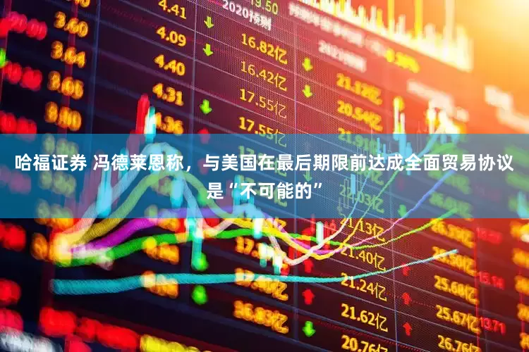 哈福证券 冯德莱恩称，与美国在最后期限前达成全面贸易协议是“不可能的”
