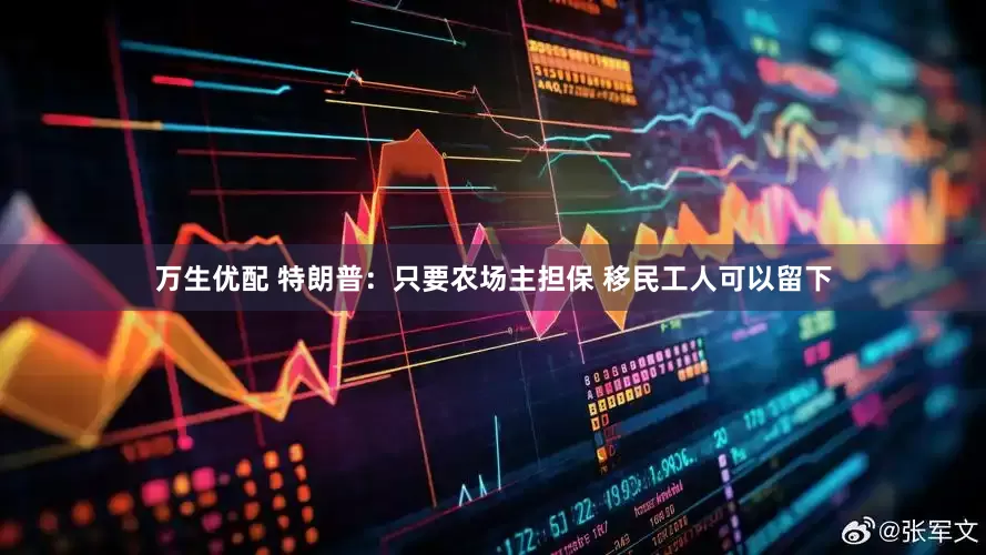 万生优配 特朗普：只要农场主担保 移民工人可以留下