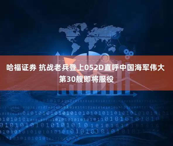 哈福证券 抗战老兵登上052D直呼中国海军伟大 第30艘即将服役