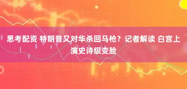 思考配资 特朗普又对华杀回马枪？记者解读 白宫上演史诗级变脸