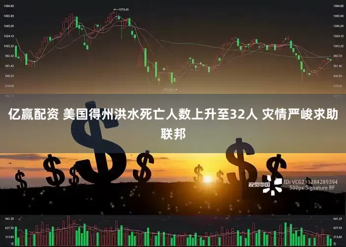 亿赢配资 美国得州洪水死亡人数上升至32人 灾情严峻求助联邦
