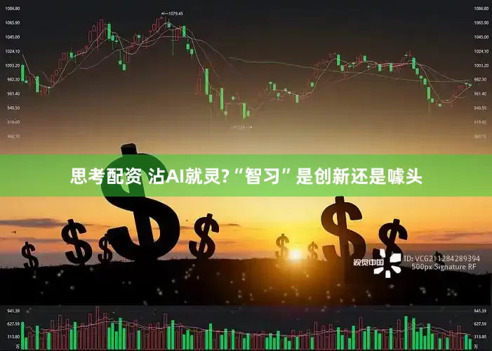 思考配资 沾AI就灵?“智习”是创新还是噱头