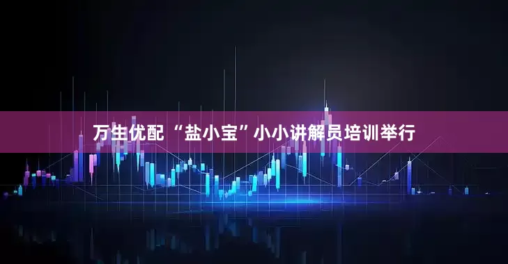 万生优配 “盐小宝”小小讲解员培训举行