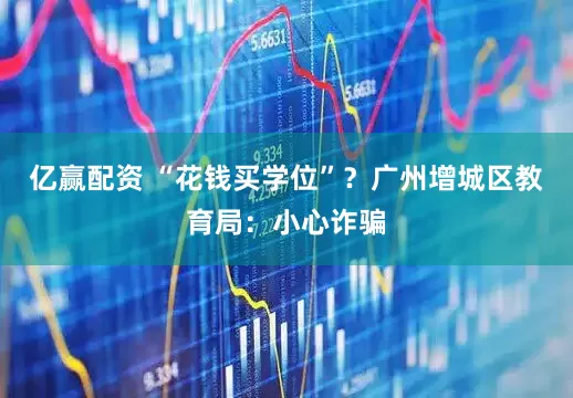 亿赢配资 “花钱买学位”？广州增城区教育局：小心诈骗