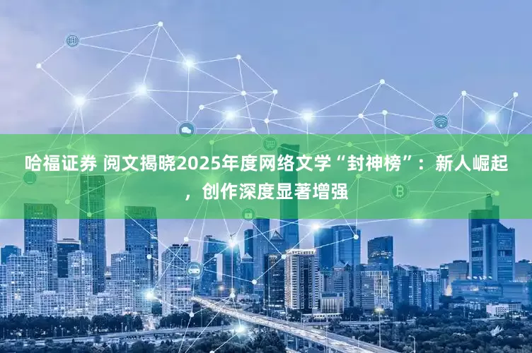 哈福证券 阅文揭晓2025年度网络文学“封神榜”：新人崛起，创作深度显著增强