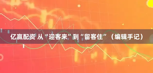 亿赢配资 从“迎客来”到“留客住”（编辑手记）