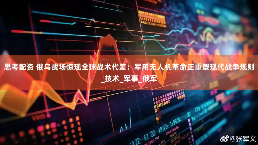思考配资 俄乌战场惊现全球战术代差：军用无人机革命正重塑现代战争规则_技术_军事_俄军