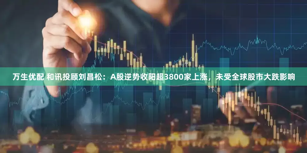 万生优配 和讯投顾刘昌松：A股逆势收阳超3800家上涨，未受全球股市大跌影响