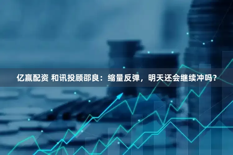 亿赢配资 和讯投顾邵良：缩量反弹，明天还会继续冲吗？