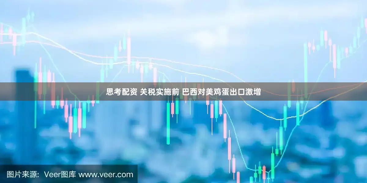 思考配资 关税实施前 巴西对美鸡蛋出口激增