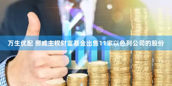 万生优配 挪威主权财富基金出售11家以色列公司的股份