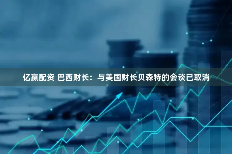 亿赢配资 巴西财长：与美国财长贝森特的会谈已取消