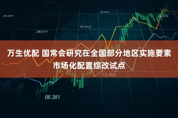 万生优配 国常会研究在全国部分地区实施要素市场化配置综改试点