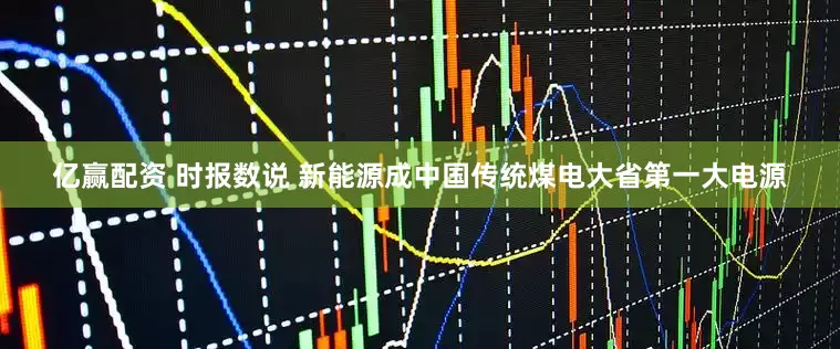 亿赢配资 时报数说 新能源成中国传统煤电大省第一大电源