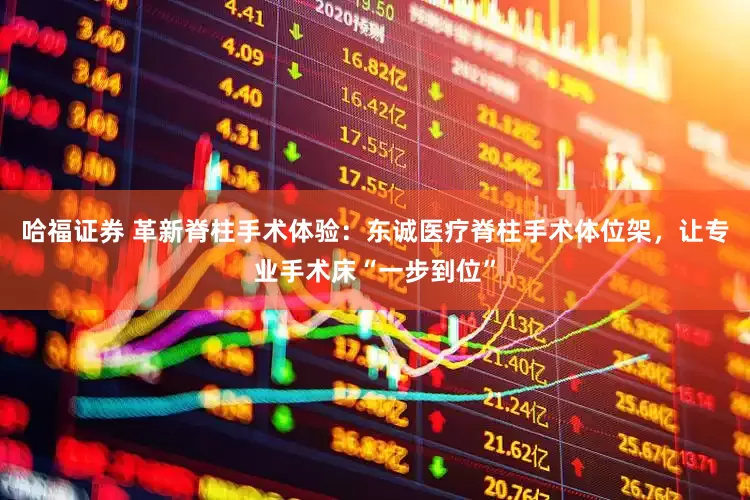 哈福证券 革新脊柱手术体验：东诚医疗脊柱手术体位架，让专业手术床“一步到位”