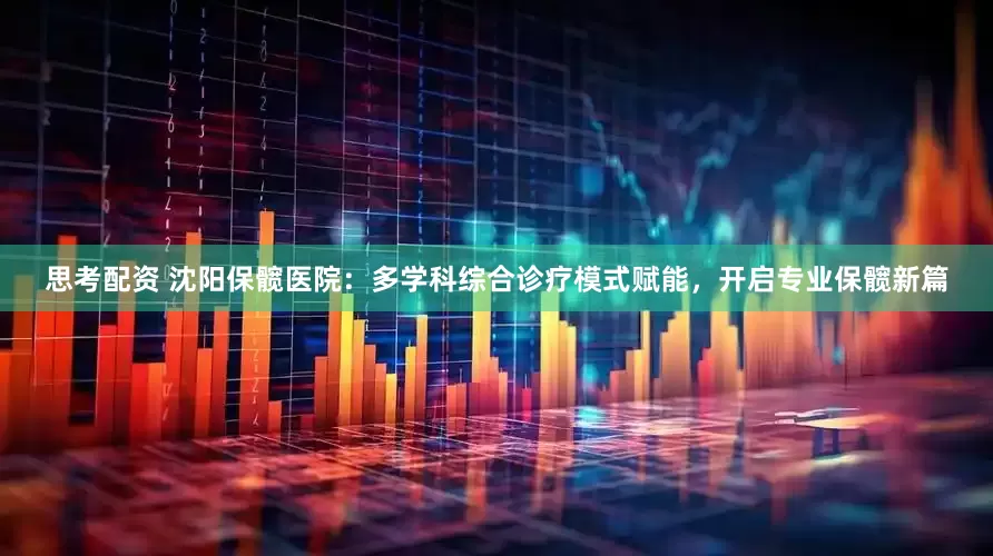 思考配资 沈阳保髋医院：多学科综合诊疗模式赋能，开启专业保髋新篇