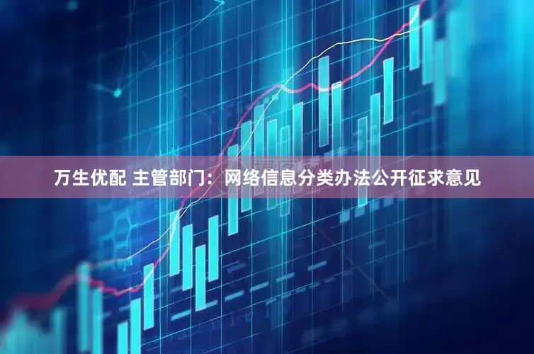 万生优配 主管部门：网络信息分类办法公开征求意见