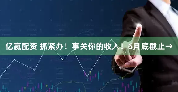 亿赢配资 抓紧办！事关你的收入！6月底截止→