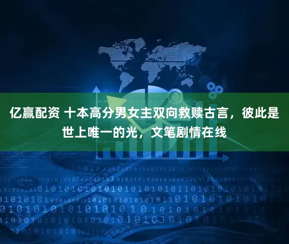 亿赢配资 十本高分男女主双向救赎古言，彼此是世上唯一的光，文笔剧情在线