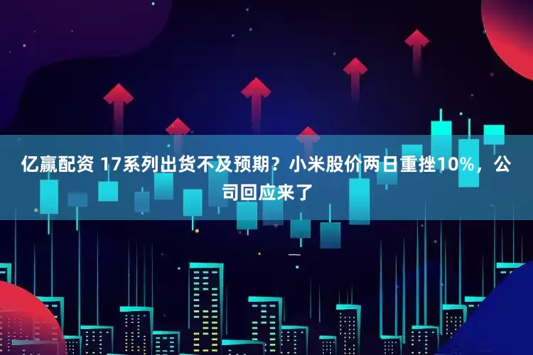 亿赢配资 17系列出货不及预期？小米股价两日重挫10%，公司回应来了