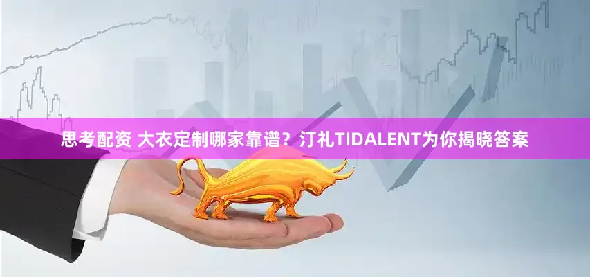 思考配资 大衣定制哪家靠谱？汀礼TIDALENT为你揭晓答案