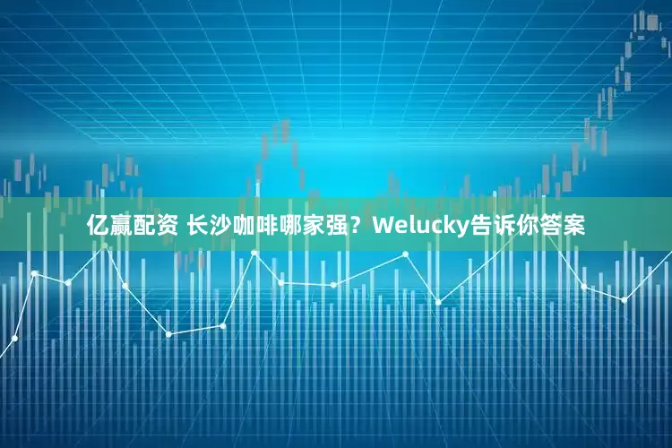 亿赢配资 长沙咖啡哪家强？Welucky告诉你答案